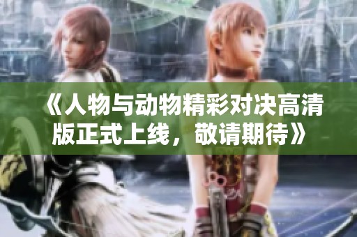 《人物与动物精彩对决高清版正式上线，敬请期待》