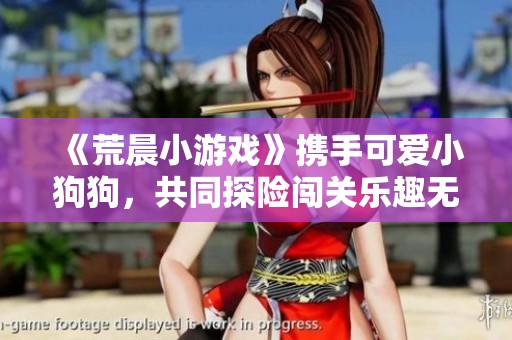 《荒晨小游戏》携手可爱小狗狗，共同探险闯关乐趣无穷