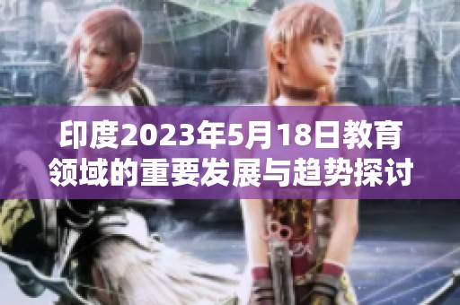 印度2023年5月18日教育领域的重要发展与趋势探讨