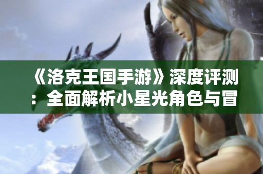 《洛克王国手游》深度评测：全面解析小星光角色与冒险攻略
