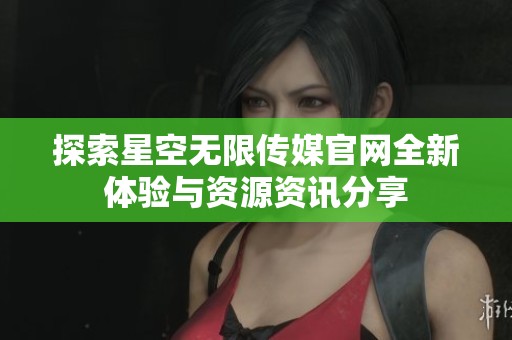 探索星空无限传媒官网全新体验与资源资讯分享