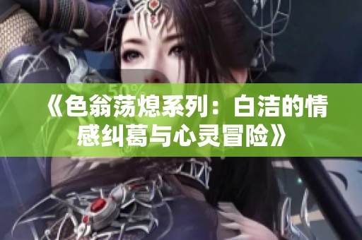 《色翁荡熄系列：白洁的情感纠葛与心灵冒险》