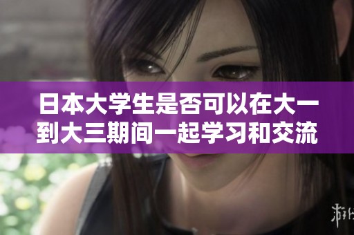 日本大学生是否可以在大一到大三期间一起学习和交流