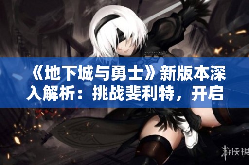 《地下城与勇士》新版本深入解析：挑战斐利特，开启装备获取新路径