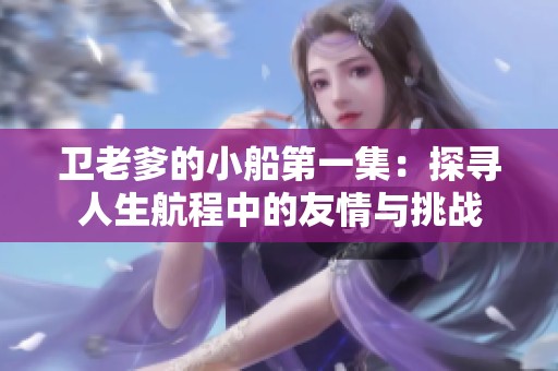 卫老爹的小船第一集：探寻人生航程中的友情与挑战