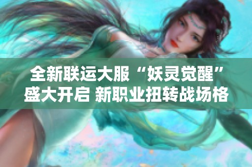 全新联运大服“妖灵觉醒”盛大开启 新职业扭转战场格局