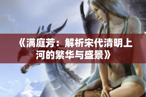 《满庭芳：解析宋代清明上河的繁华与盛景》