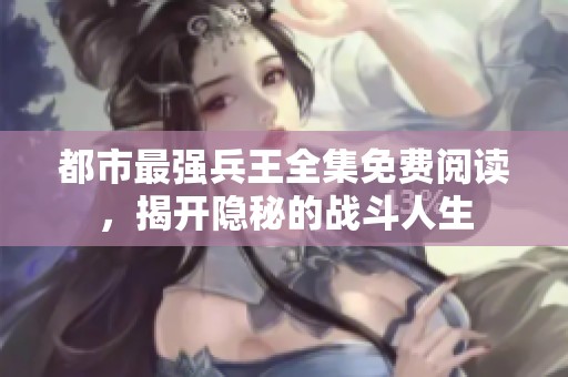 都市最强兵王全集免费阅读，揭开隐秘的战斗人生