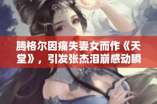 腾格尔因痛失妻女而作《天堂》，引发张杰泪崩感动瞬间