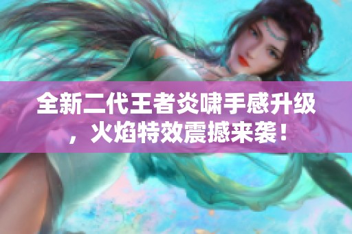 全新二代王者炎啸手感升级，火焰特效震撼来袭！