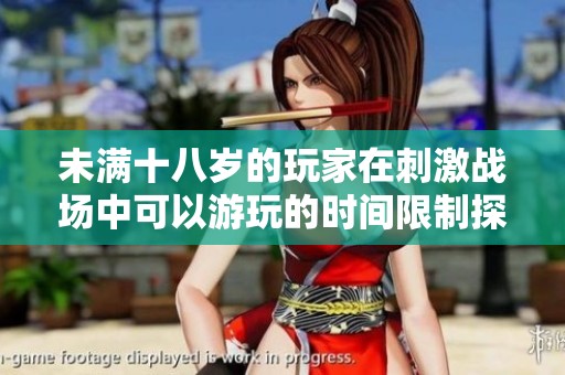 未满十八岁的玩家在刺激战场中可以游玩的时间限制探讨