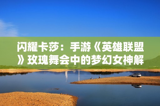 闪耀卡莎：手游《英雄联盟》玫瑰舞会中的梦幻女神解析