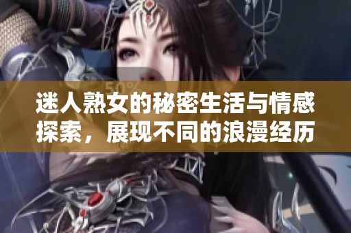 迷人熟女的秘密生活与情感探索，展现不同的浪漫经历