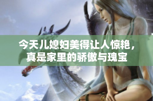 今天儿媳妇美得让人惊艳，真是家里的骄傲与瑰宝