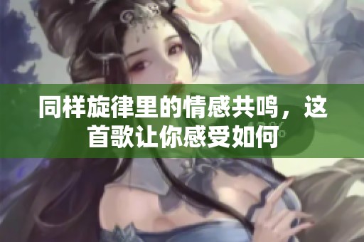 同样旋律里的情感共鸣，这首歌让你感受如何