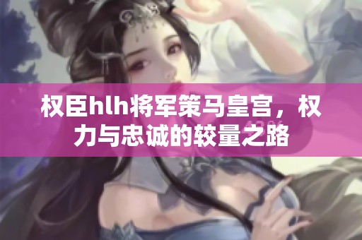 权臣hlh将军策马皇宫，权力与忠诚的较量之路