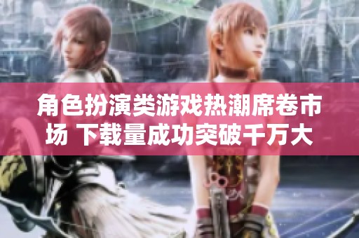 角色扮演类游戏热潮席卷市场 下载量成功突破千万大关