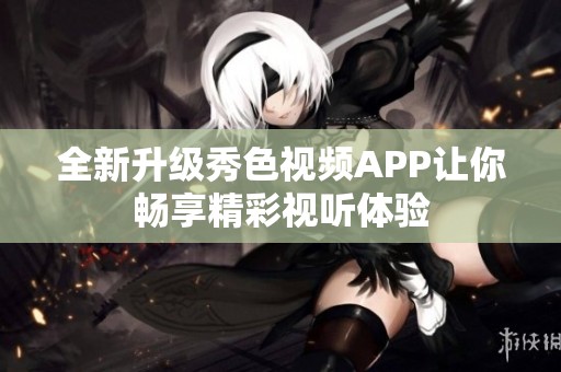 全新升级秀色视频APP让你畅享精彩视听体验