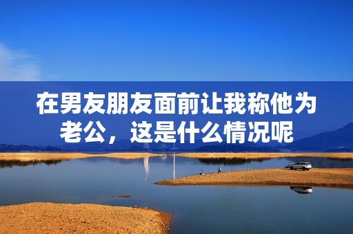 在男友朋友面前让我称他为老公，这是什么情况呢