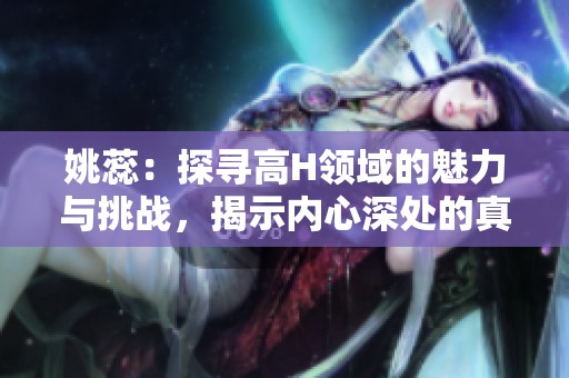 姚蕊：探寻高H领域的魅力与挑战，揭示内心深处的真实世界