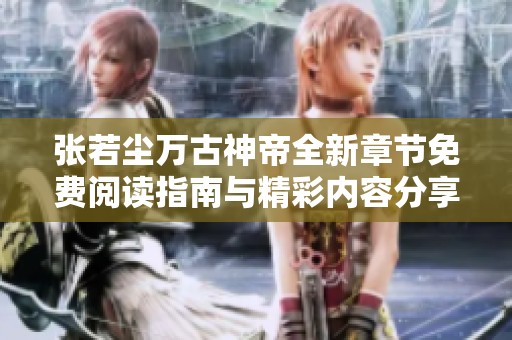 张若尘万古神帝全新章节免费阅读指南与精彩内容分享