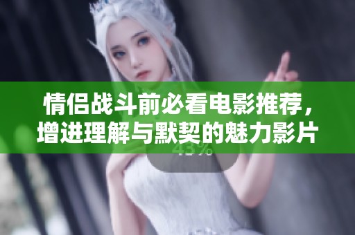 情侣战斗前必看电影推荐，增进理解与默契的魅力影片