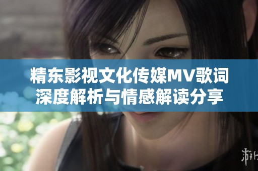 精东影视文化传媒MV歌词深度解析与情感解读分享