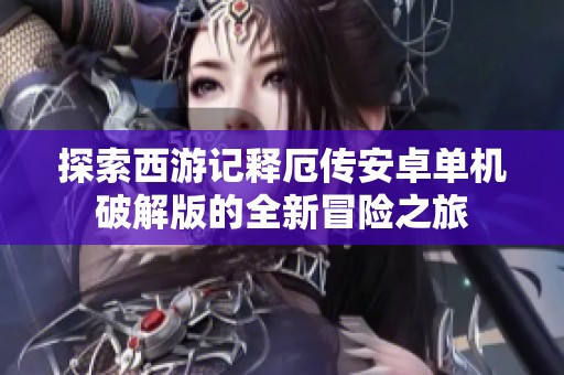 探索西游记释厄传安卓单机破解版的全新冒险之旅