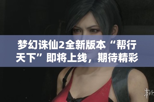 梦幻诛仙2全新版本“帮行天下”即将上线，期待精彩游戏之旅