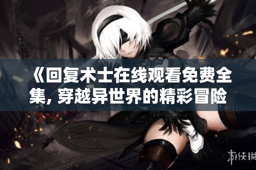 《回复术士在线观看免费全集, 穿越异世界的精彩冒险旅程》