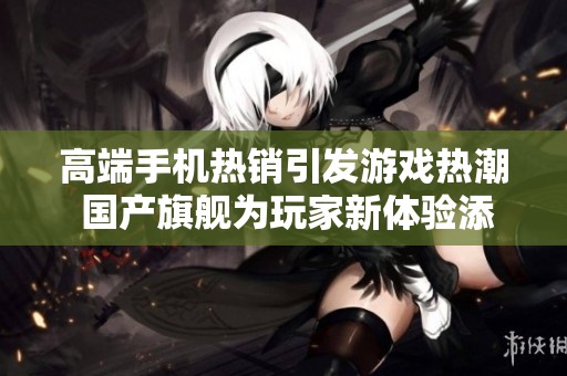 高端手机热销引发游戏热潮 国产旗舰为玩家新体验添动力