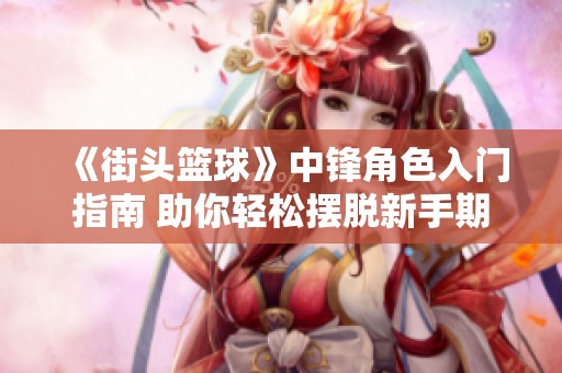 《街头篮球》中锋角色入门指南 助你轻松摆脱新手期
