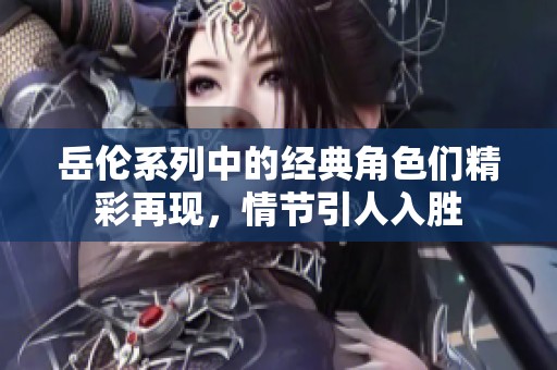 岳伦系列中的经典角色们精彩再现，情节引人入胜