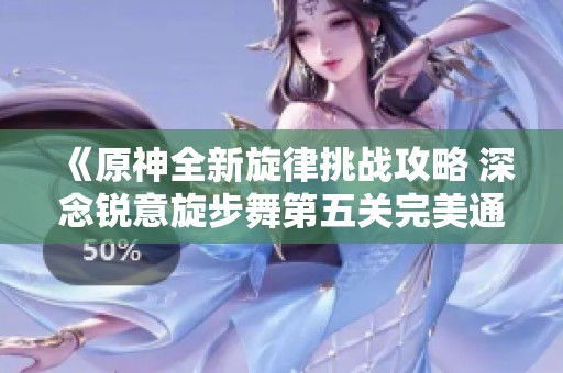 《原神全新旋律挑战攻略 深念锐意旋步舞第五关完美通关秘籍》