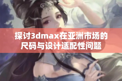 探讨3dmax在亚洲市场的尺码与设计适配性问题