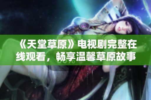 《天堂草原》电视剧完整在线观看，畅享温馨草原故事
