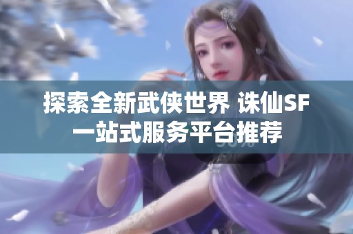 探索全新武侠世界 诛仙SF一站式服务平台推荐