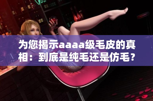 为您揭示aaaa级毛皮的真相：到底是纯毛还是仿毛？