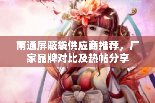 南通屏蔽袋供应商推荐，厂家品牌对比及热帖分享
