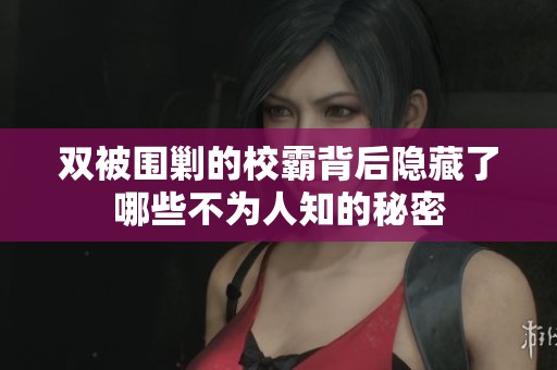 双被围剿的校霸背后隐藏了哪些不为人知的秘密