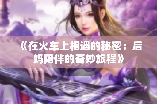 《在火车上相遇的秘密：后妈陪伴的奇妙旅程》