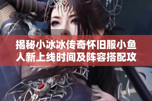揭秘小冰冰传奇怀旧服小鱼人新上线时间及阵容搭配攻略