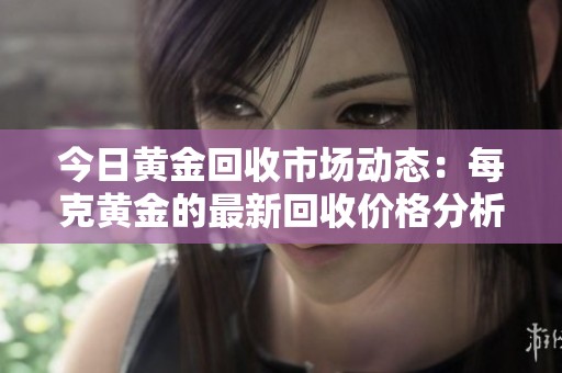 今日黄金回收市场动态：每克黄金的最新回收价格分析