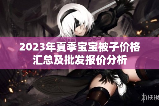 2023年夏季宝宝被子价格汇总及批发报价分析