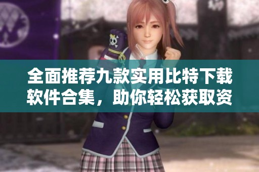 全面推荐九款实用比特下载软件合集，助你轻松获取资料