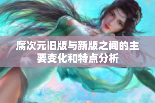 腐次元旧版与新版之间的主要变化和特点分析