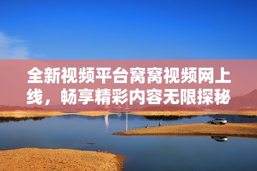 全新视频平台窝窝视频网上线，畅享精彩内容无限探秘