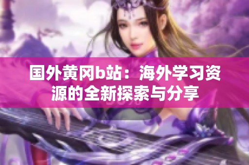 国外黄冈b站：海外学习资源的全新探索与分享
