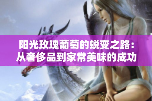 阳光玫瑰葡萄的蜕变之路：从奢侈品到家常美味的成功转型