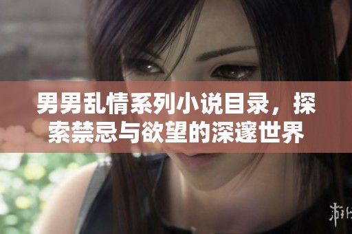 男男乱情系列小说目录，探索禁忌与欲望的深邃世界